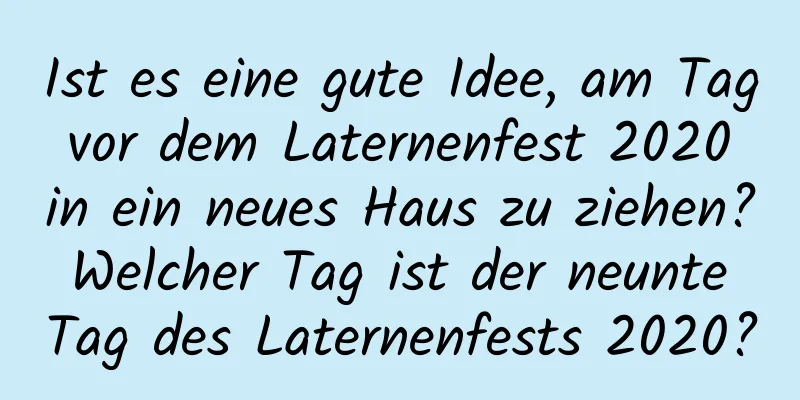 Ist es eine gute Idee, am Tag vor dem Laternenfest 2020 in ein neues Haus zu ziehen? Welcher Tag ist der neunte Tag des Laternenfests 2020?