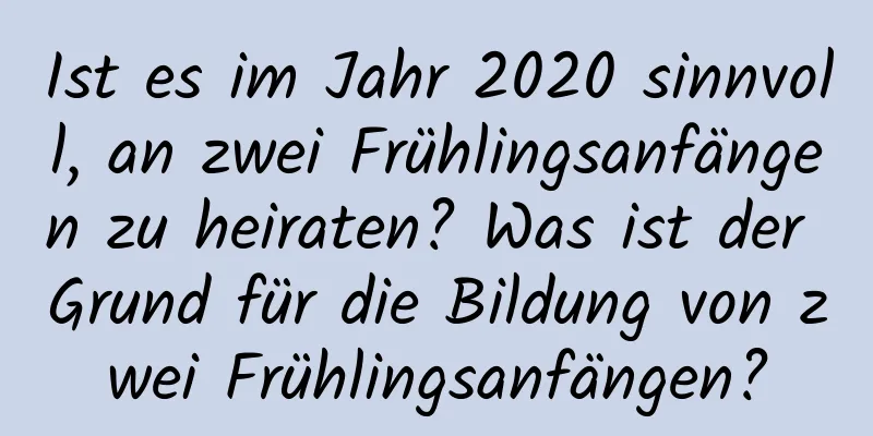 Ist es im Jahr 2020 sinnvoll, an zwei Frühlingsanfängen zu heiraten? Was ist der Grund für die Bildung von zwei Frühlingsanfängen?