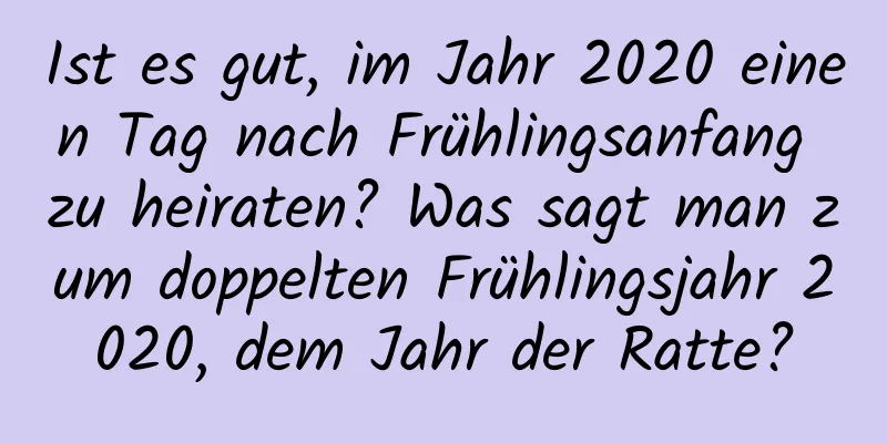 Ist es gut, im Jahr 2020 einen Tag nach Frühlingsanfang zu heiraten? Was sagt man zum doppelten Frühlingsjahr 2020, dem Jahr der Ratte?