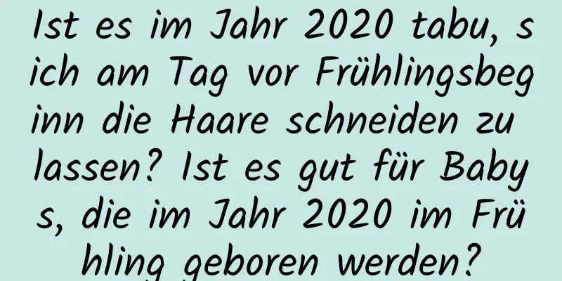 Ist es im Jahr 2020 tabu, sich am Tag vor Frühlingsbeginn die Haare schneiden zu lassen? Ist es gut für Babys, die im Jahr 2020 im Frühling geboren werden?