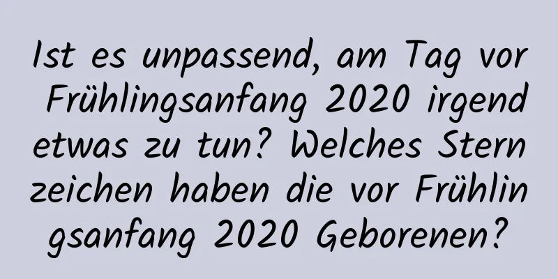 Ist es unpassend, am Tag vor Frühlingsanfang 2020 irgendetwas zu tun? Welches Sternzeichen haben die vor Frühlingsanfang 2020 Geborenen?