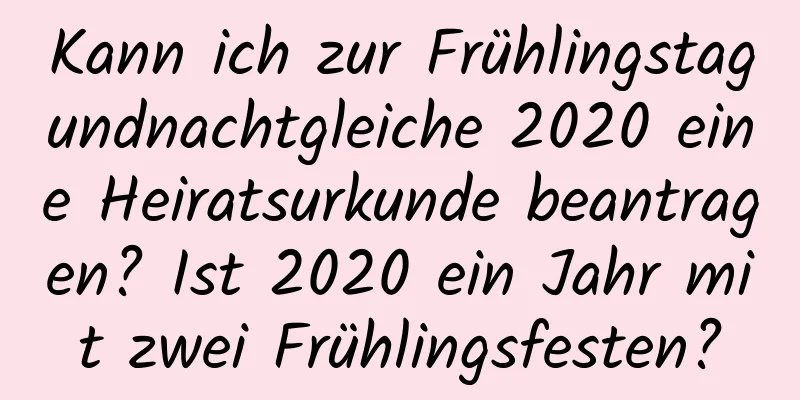 Kann ich zur Frühlingstagundnachtgleiche 2020 eine Heiratsurkunde beantragen? Ist 2020 ein Jahr mit zwei Frühlingsfesten?