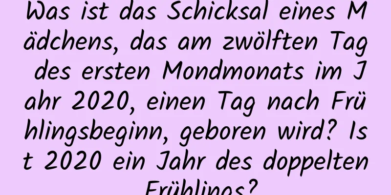 Was ist das Schicksal eines Mädchens, das am zwölften Tag des ersten Mondmonats im Jahr 2020, einen Tag nach Frühlingsbeginn, geboren wird? Ist 2020 ein Jahr des doppelten Frühlings?