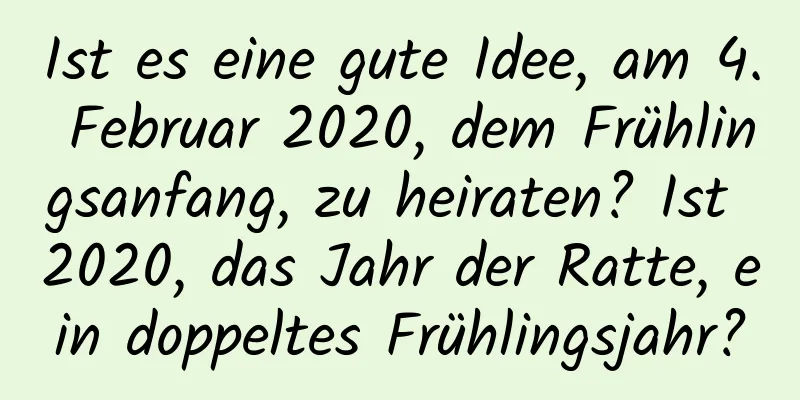 Ist es eine gute Idee, am 4. Februar 2020, dem Frühlingsanfang, zu heiraten? Ist 2020, das Jahr der Ratte, ein doppeltes Frühlingsjahr?