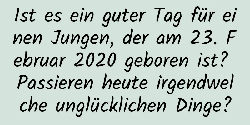 Ist es ein guter Tag für einen Jungen, der am 23. Februar 2020 geboren ist? Passieren heute irgendwelche unglücklichen Dinge?