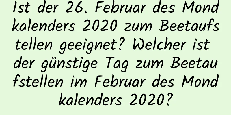 Ist der 26. Februar des Mondkalenders 2020 zum Beetaufstellen geeignet? Welcher ist der günstige Tag zum Beetaufstellen im Februar des Mondkalenders 2020?