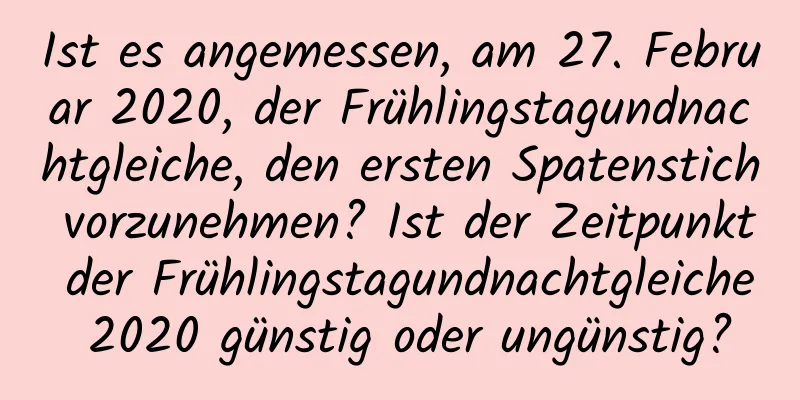 Ist es angemessen, am 27. Februar 2020, der Frühlingstagundnachtgleiche, den ersten Spatenstich vorzunehmen? Ist der Zeitpunkt der Frühlingstagundnachtgleiche 2020 günstig oder ungünstig?