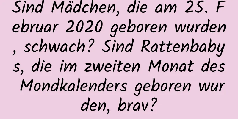 Sind Mädchen, die am 25. Februar 2020 geboren wurden, schwach? Sind Rattenbabys, die im zweiten Monat des Mondkalenders geboren wurden, brav?