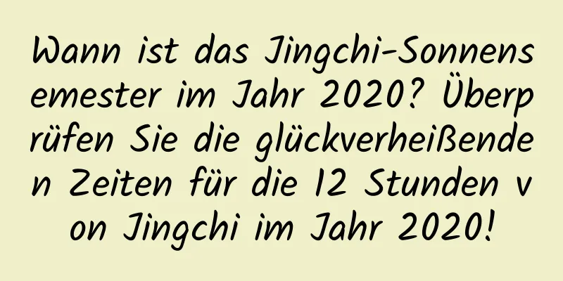 Wann ist das Jingchi-Sonnensemester im Jahr 2020? Überprüfen Sie die glückverheißenden Zeiten für die 12 Stunden von Jingchi im Jahr 2020!