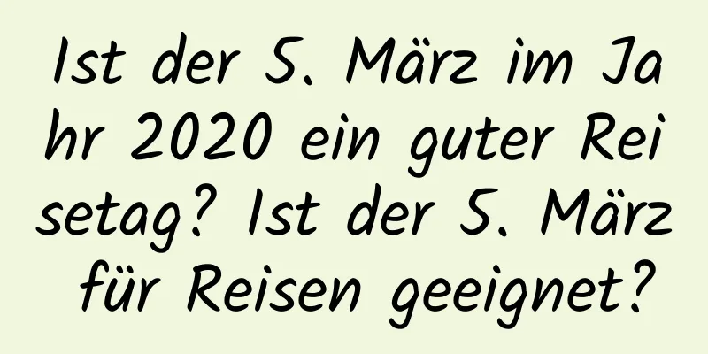 Ist der 5. März im Jahr 2020 ein guter Reisetag? Ist der 5. März für Reisen geeignet?