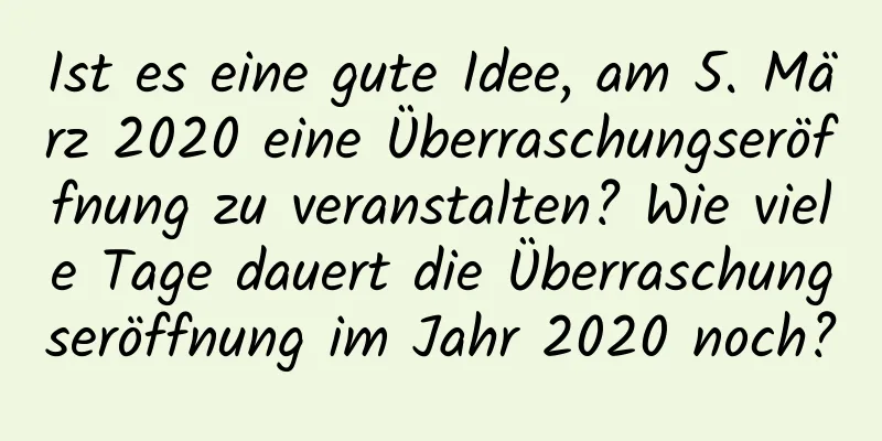 Ist es eine gute Idee, am 5. März 2020 eine Überraschungseröffnung zu veranstalten? Wie viele Tage dauert die Überraschungseröffnung im Jahr 2020 noch?