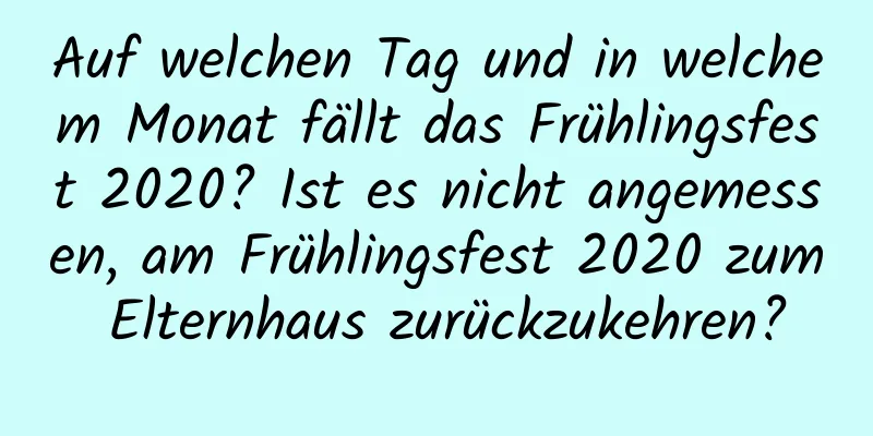 Auf welchen Tag und in welchem ​​Monat fällt das Frühlingsfest 2020? Ist es nicht angemessen, am Frühlingsfest 2020 zum Elternhaus zurückzukehren?