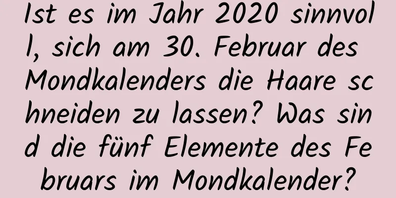 Ist es im Jahr 2020 sinnvoll, sich am 30. Februar des Mondkalenders die Haare schneiden zu lassen? Was sind die fünf Elemente des Februars im Mondkalender?