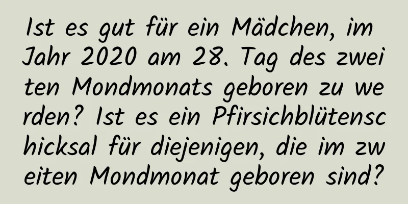 Ist es gut für ein Mädchen, im Jahr 2020 am 28. Tag des zweiten Mondmonats geboren zu werden? Ist es ein Pfirsichblütenschicksal für diejenigen, die im zweiten Mondmonat geboren sind?