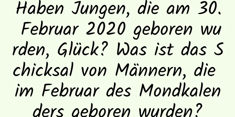 Haben Jungen, die am 30. Februar 2020 geboren wurden, Glück? Was ist das Schicksal von Männern, die im Februar des Mondkalenders geboren wurden?