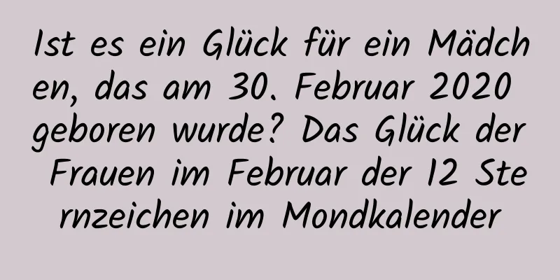 Ist es ein Glück für ein Mädchen, das am 30. Februar 2020 geboren wurde? Das Glück der Frauen im Februar der 12 Sternzeichen im Mondkalender