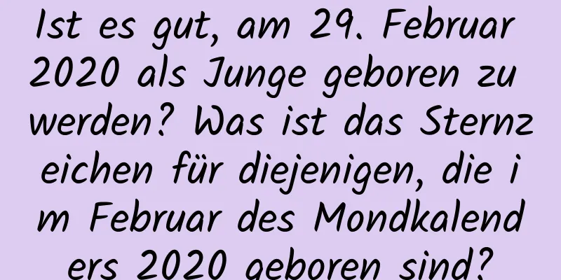 Ist es gut, am 29. Februar 2020 als Junge geboren zu werden? Was ist das Sternzeichen für diejenigen, die im Februar des Mondkalenders 2020 geboren sind?