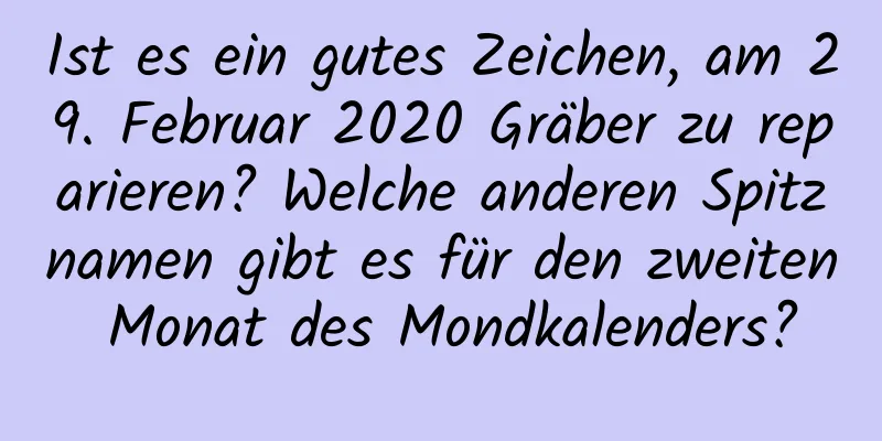 Ist es ein gutes Zeichen, am 29. Februar 2020 Gräber zu reparieren? Welche anderen Spitznamen gibt es für den zweiten Monat des Mondkalenders?