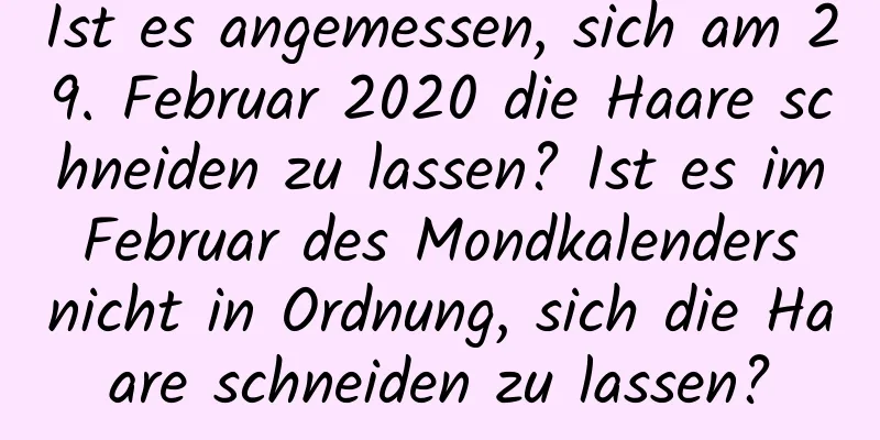 Ist es angemessen, sich am 29. Februar 2020 die Haare schneiden zu lassen? Ist es im Februar des Mondkalenders nicht in Ordnung, sich die Haare schneiden zu lassen?