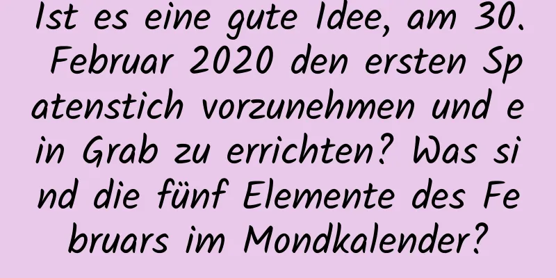 Ist es eine gute Idee, am 30. Februar 2020 den ersten Spatenstich vorzunehmen und ein Grab zu errichten? Was sind die fünf Elemente des Februars im Mondkalender?