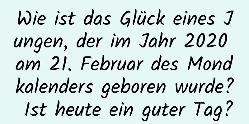 Wie ist das Glück eines Jungen, der im Jahr 2020 am 21. Februar des Mondkalenders geboren wurde? Ist heute ein guter Tag?