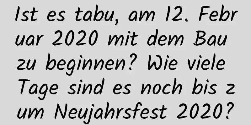 Ist es tabu, am 12. Februar 2020 mit dem Bau zu beginnen? Wie viele Tage sind es noch bis zum Neujahrsfest 2020?