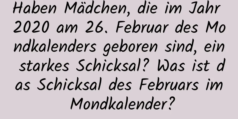 Haben Mädchen, die im Jahr 2020 am 26. Februar des Mondkalenders geboren sind, ein starkes Schicksal? Was ist das Schicksal des Februars im Mondkalender?