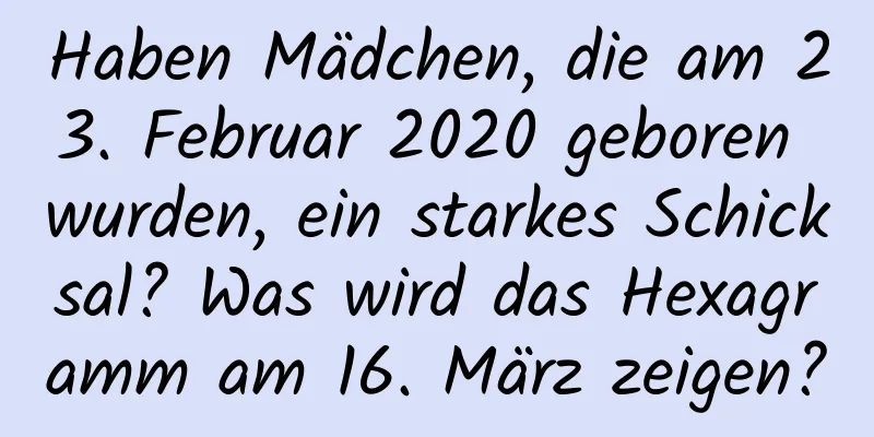 Haben Mädchen, die am 23. Februar 2020 geboren wurden, ein starkes Schicksal? Was wird das Hexagramm am 16. März zeigen?