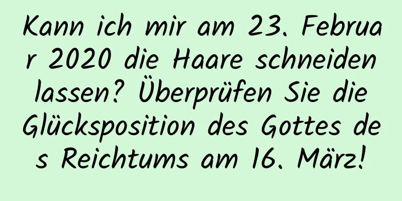 Kann ich mir am 23. Februar 2020 die Haare schneiden lassen? Überprüfen Sie die Glücksposition des Gottes des Reichtums am 16. März!