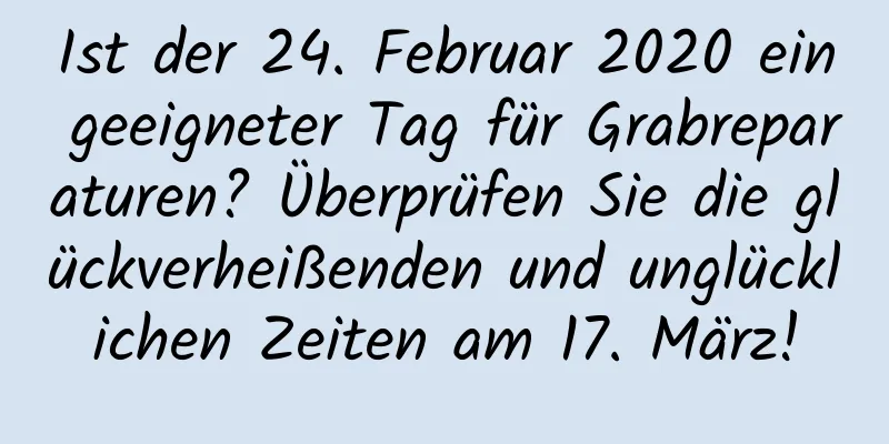 Ist der 24. Februar 2020 ein geeigneter Tag für Grabreparaturen? Überprüfen Sie die glückverheißenden und unglücklichen Zeiten am 17. März!