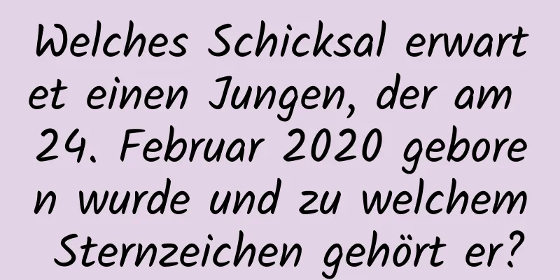 Welches Schicksal erwartet einen Jungen, der am 24. Februar 2020 geboren wurde und zu welchem ​​Sternzeichen gehört er?