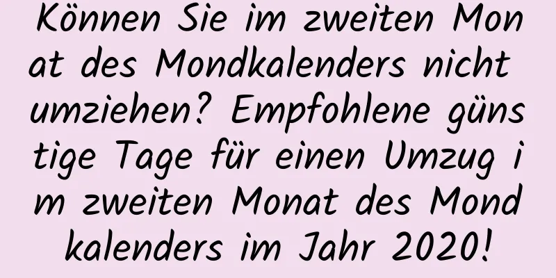 Können Sie im zweiten Monat des Mondkalenders nicht umziehen? Empfohlene günstige Tage für einen Umzug im zweiten Monat des Mondkalenders im Jahr 2020!