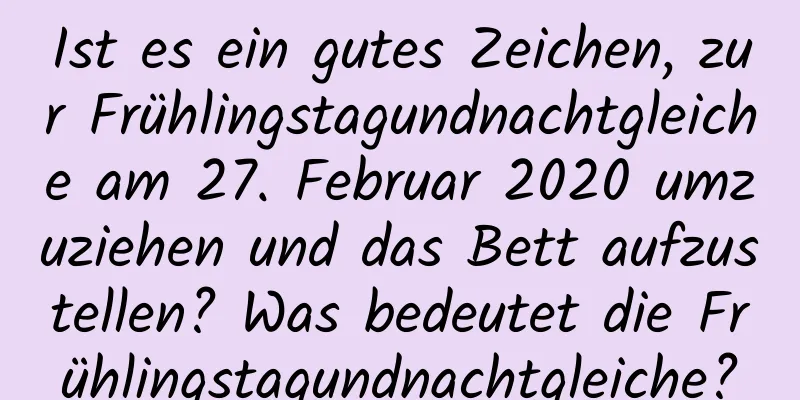 Ist es ein gutes Zeichen, zur Frühlingstagundnachtgleiche am 27. Februar 2020 umzuziehen und das Bett aufzustellen? Was bedeutet die Frühlingstagundnachtgleiche?