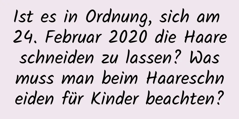 Ist es in Ordnung, sich am 24. Februar 2020 die Haare schneiden zu lassen? Was muss man beim Haareschneiden für Kinder beachten?