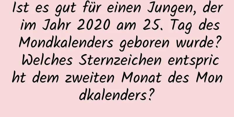 Ist es gut für einen Jungen, der im Jahr 2020 am 25. Tag des Mondkalenders geboren wurde? Welches Sternzeichen entspricht dem zweiten Monat des Mondkalenders?