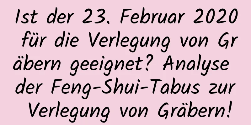 Ist der 23. Februar 2020 für die Verlegung von Gräbern geeignet? Analyse der Feng-Shui-Tabus zur Verlegung von Gräbern!