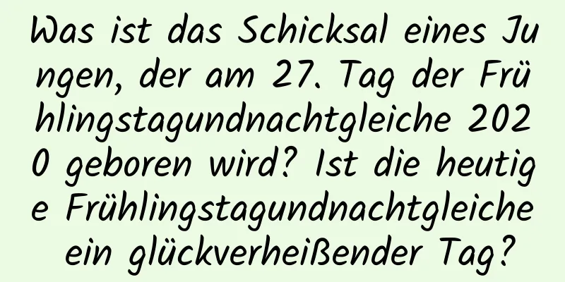 Was ist das Schicksal eines Jungen, der am 27. Tag der Frühlingstagundnachtgleiche 2020 geboren wird? Ist die heutige Frühlingstagundnachtgleiche ein glückverheißender Tag?