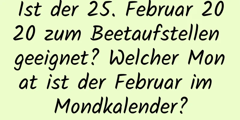 Ist der 25. Februar 2020 zum Beetaufstellen geeignet? Welcher Monat ist der Februar im Mondkalender?