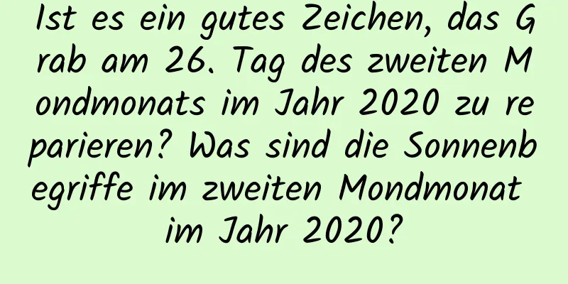 Ist es ein gutes Zeichen, das Grab am 26. Tag des zweiten Mondmonats im Jahr 2020 zu reparieren? Was sind die Sonnenbegriffe im zweiten Mondmonat im Jahr 2020?