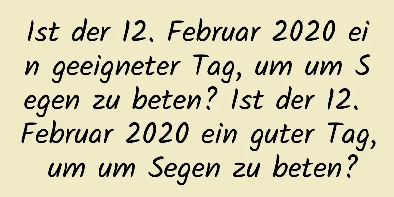 Ist der 12. Februar 2020 ein geeigneter Tag, um um Segen zu beten? Ist der 12. Februar 2020 ein guter Tag, um um Segen zu beten?