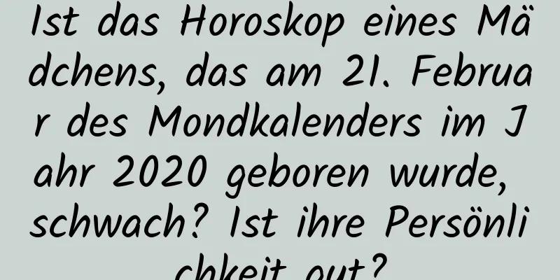 Ist das Horoskop eines Mädchens, das am 21. Februar des Mondkalenders im Jahr 2020 geboren wurde, schwach? Ist ihre Persönlichkeit gut?