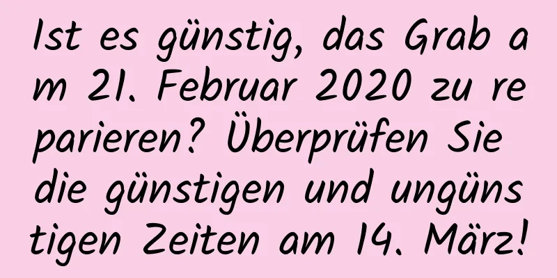 Ist es günstig, das Grab am 21. Februar 2020 zu reparieren? Überprüfen Sie die günstigen und ungünstigen Zeiten am 14. März!