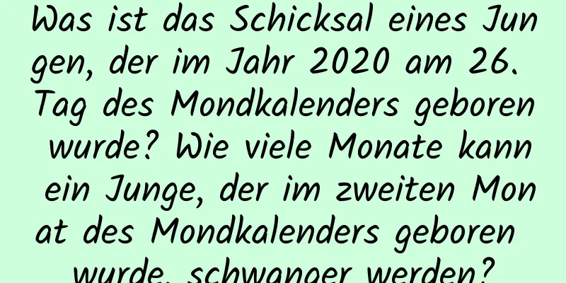 Was ist das Schicksal eines Jungen, der im Jahr 2020 am 26. Tag des Mondkalenders geboren wurde? Wie viele Monate kann ein Junge, der im zweiten Monat des Mondkalenders geboren wurde, schwanger werden?