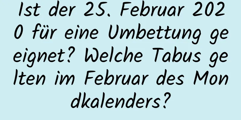 Ist der 25. Februar 2020 für eine Umbettung geeignet? Welche Tabus gelten im Februar des Mondkalenders?