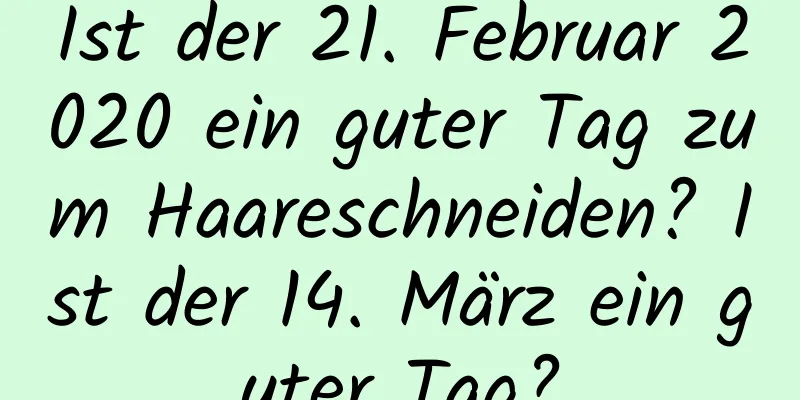 Ist der 21. Februar 2020 ein guter Tag zum Haareschneiden? Ist der 14. März ein guter Tag?