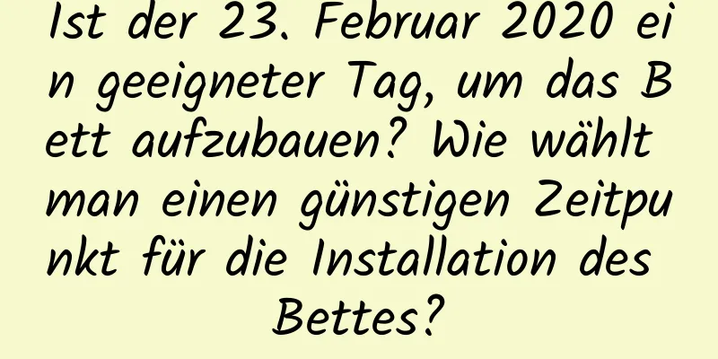 Ist der 23. Februar 2020 ein geeigneter Tag, um das Bett aufzubauen? Wie wählt man einen günstigen Zeitpunkt für die Installation des Bettes?