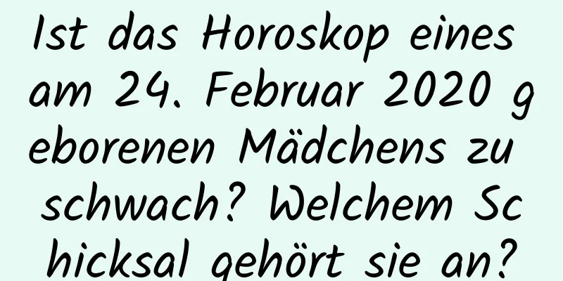 Ist das Horoskop eines am 24. Februar 2020 geborenen Mädchens zu schwach? Welchem ​​Schicksal gehört sie an?