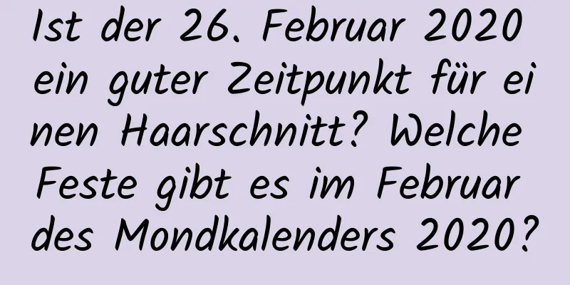 Ist der 26. Februar 2020 ein guter Zeitpunkt für einen Haarschnitt? Welche Feste gibt es im Februar des Mondkalenders 2020?