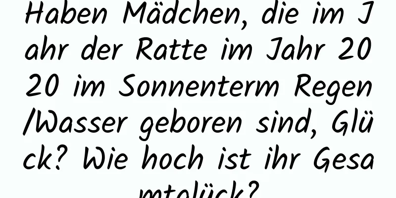 Haben Mädchen, die im Jahr der Ratte im Jahr 2020 im Sonnenterm Regen/Wasser geboren sind, Glück? Wie hoch ist ihr Gesamtglück?