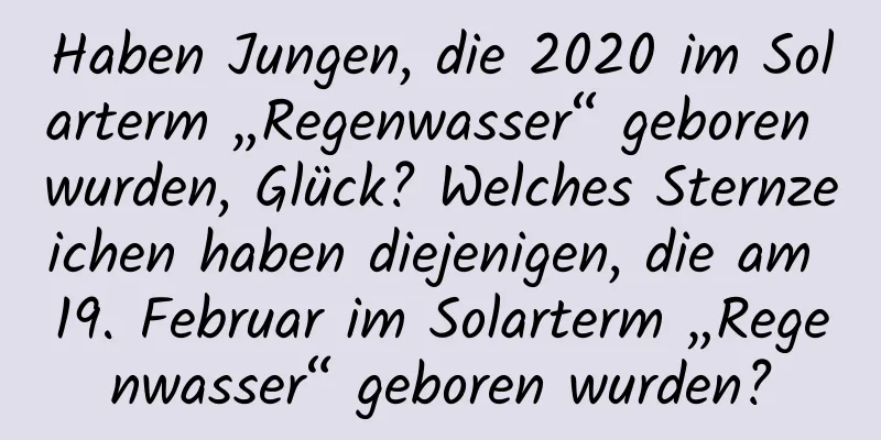 Haben Jungen, die 2020 im Solarterm „Regenwasser“ geboren wurden, Glück? Welches Sternzeichen haben diejenigen, die am 19. Februar im Solarterm „Regenwasser“ geboren wurden?